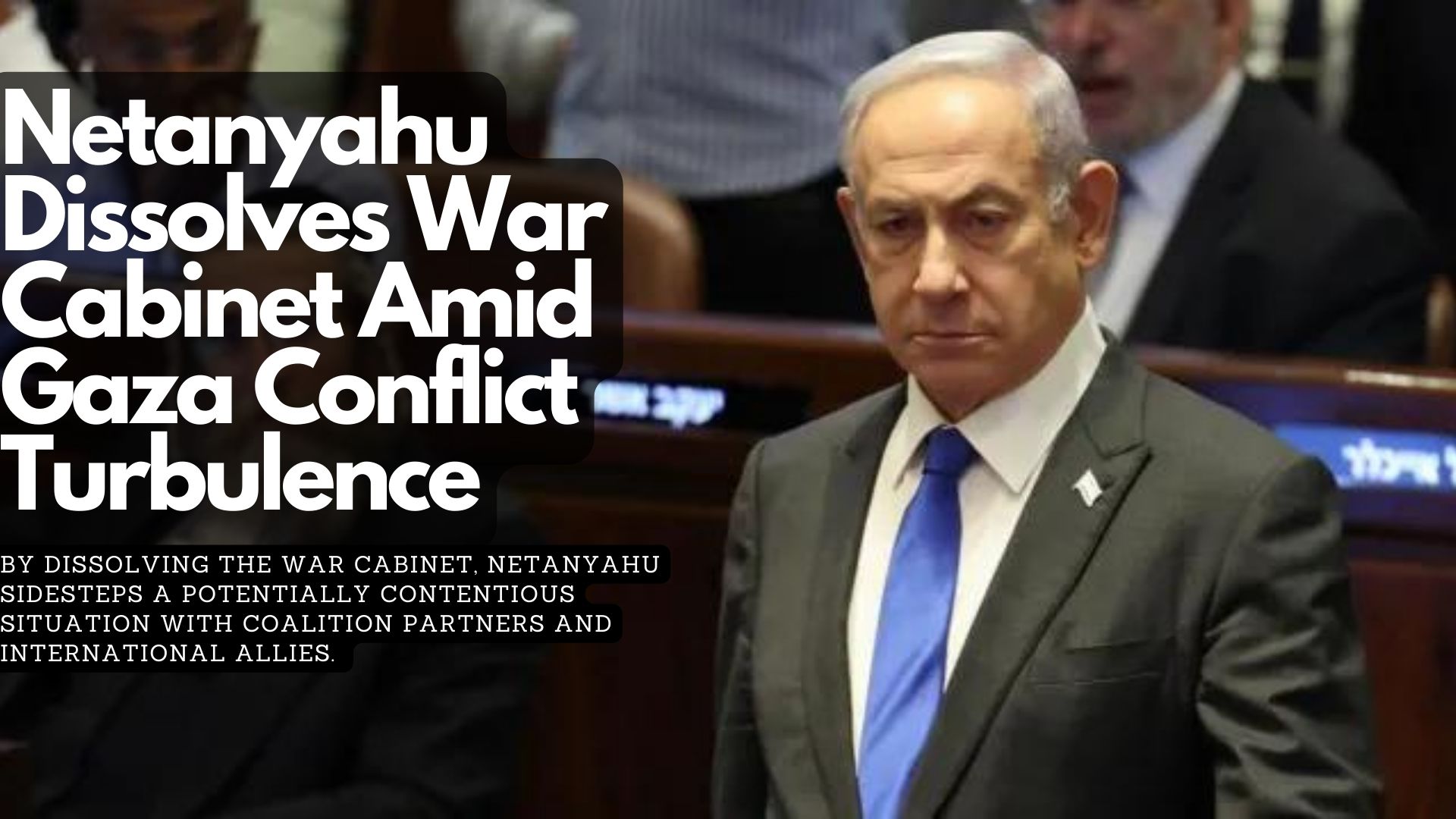 Netanyahu Dissolves War Cabinet Amid Gaza Conflict Turbulence