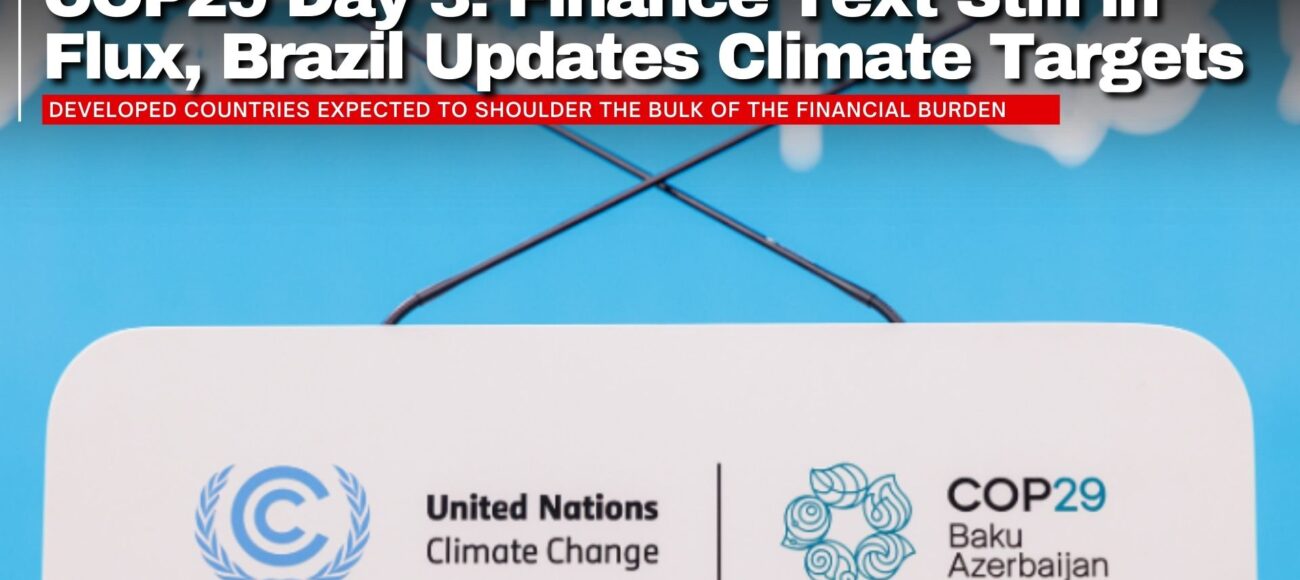 COP29 Day 3: Finance Text Still in Flux, Brazil Updates Climate Targets