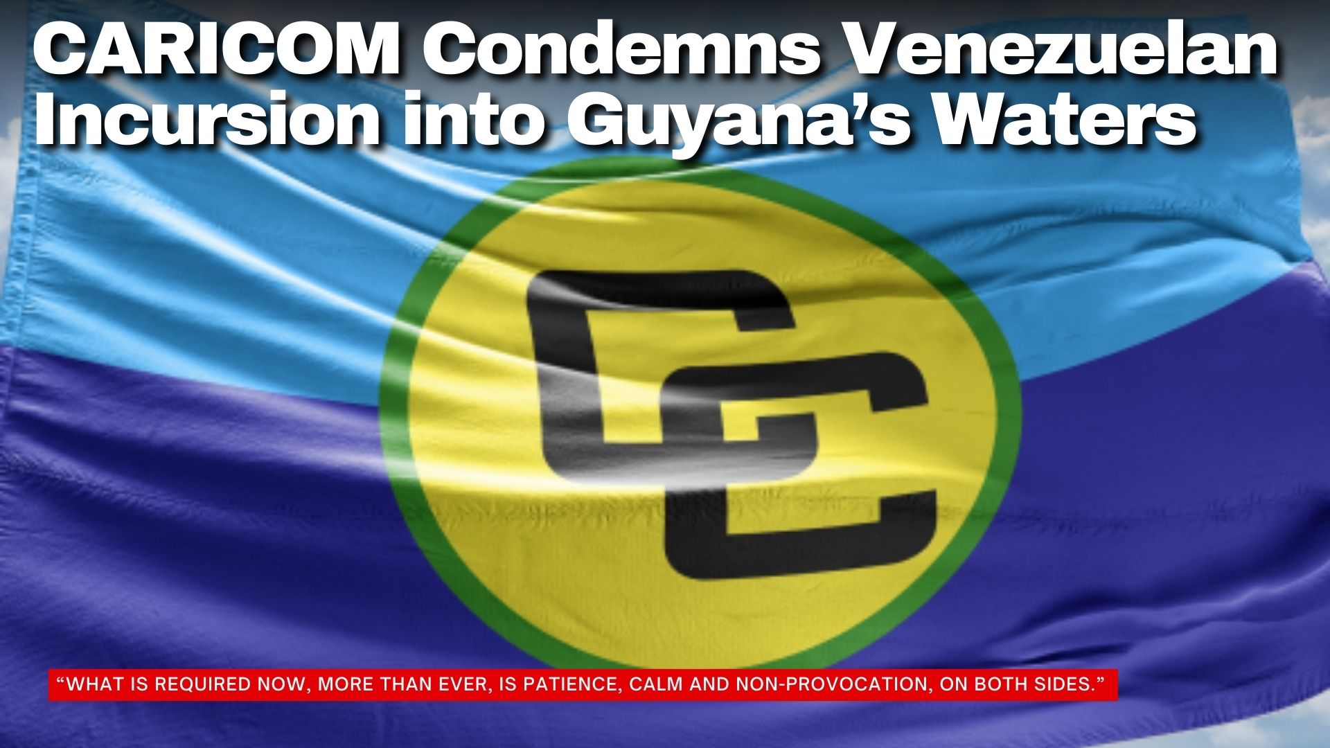 CARICOM Condemns Venezuelan Incursion into Guyana’s Waters